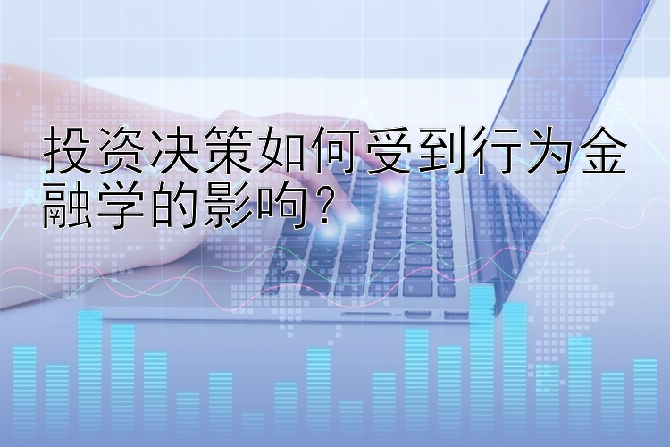 投资决策如何受到行为金融学的影呴？