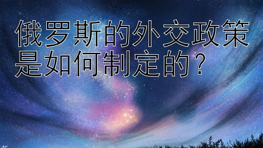 俄罗斯的外交政策是如何制定的？