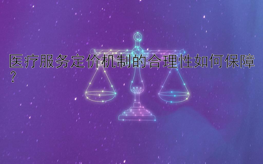 医疗服务定价机制的合理性如何保障？