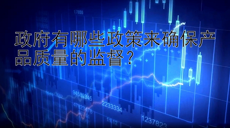 政府有哪些政策来确保产品质量的监督？