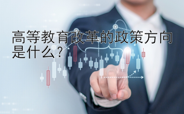 高等教育改革的政策方向是什么？