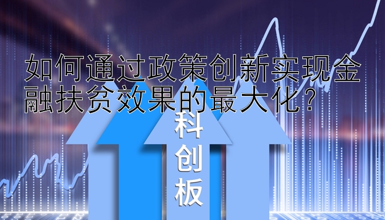 如何通过政策创新实现金融扶贫效果的最大化？