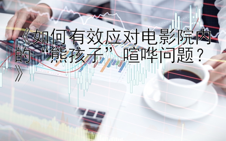 《如何有效应对电影院内的“熊孩子”喧哗问题？》