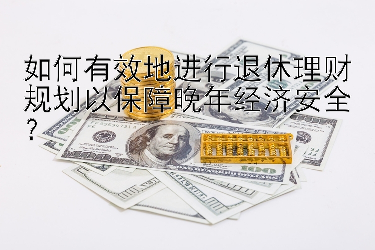 如何有效地进行退休理财规划以保障晚年经济安全？