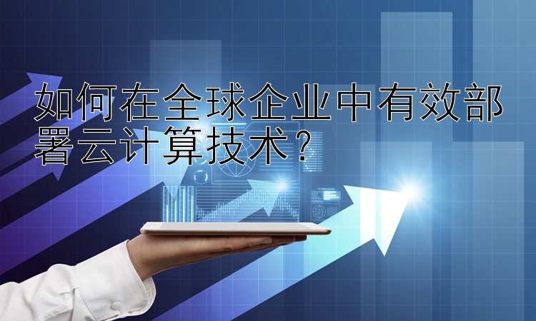 如何在全球企业中有效部署云计算技术？