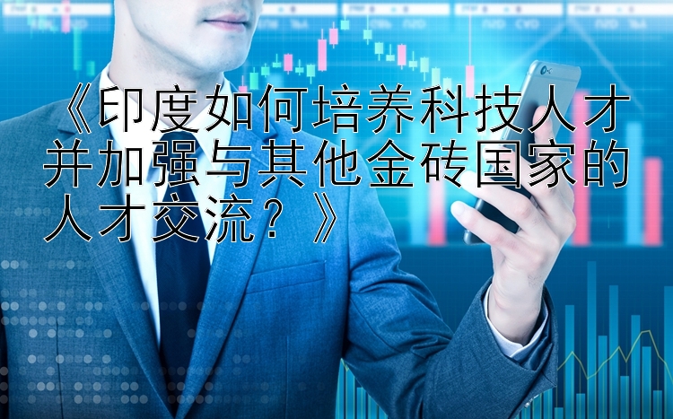 《印度如何培养科技人才并加强与其他金砖国家的人才交流？》