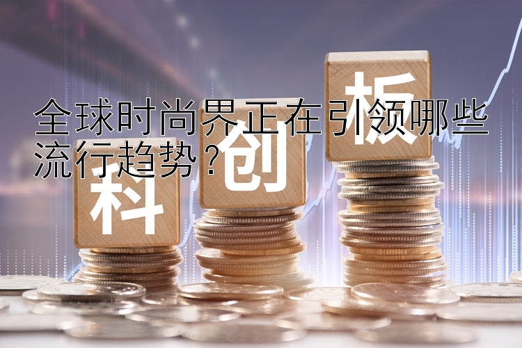 全球时尚界正在引领哪些流行趋势？