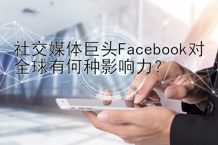 社交媒体巨头Facebook对全球有何种影响力？