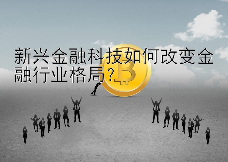 新兴金融科技如何改变金融行业格局？