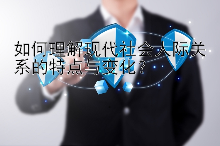 如何理解现代社会人际关系的特点与变化？