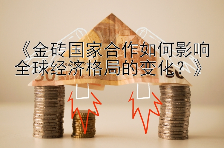 《金砖国家合作如何影响全球经济格局的变化？》