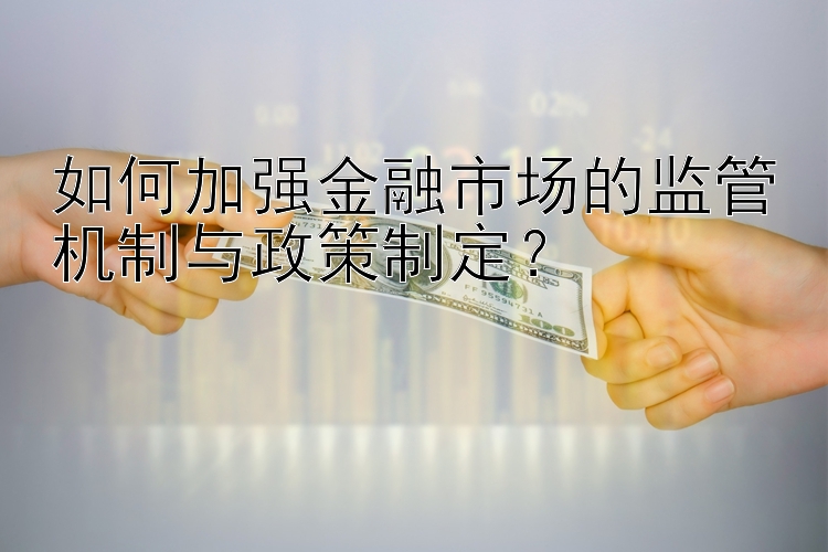 如何加强金融市场的监管机制与政策制定？