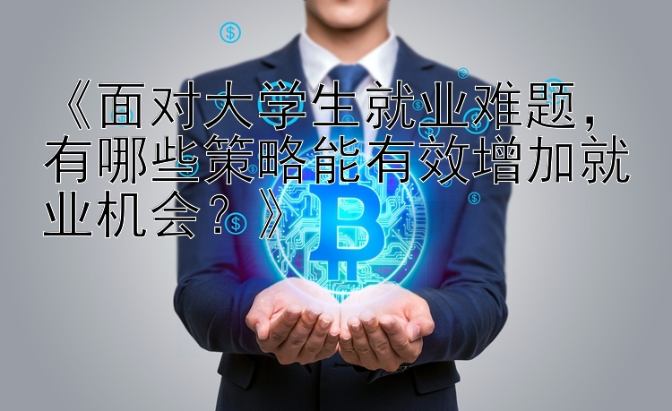 《面对大学生就业难题，有哪些策略能有效增加就业机会？》