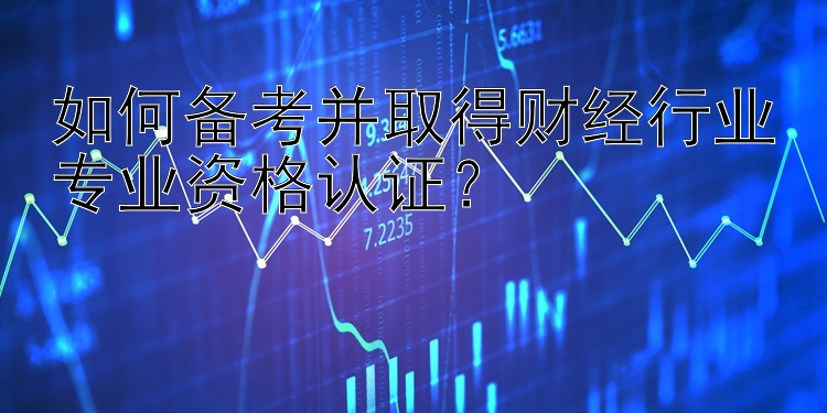 如何备考并取得财经行业专业资格认证？