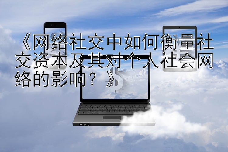 《网络社交中如何衡量社交资本及其对个人社会网络的影响？》