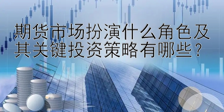 期货市场扮演什么角色及其关键投资策略有哪些？