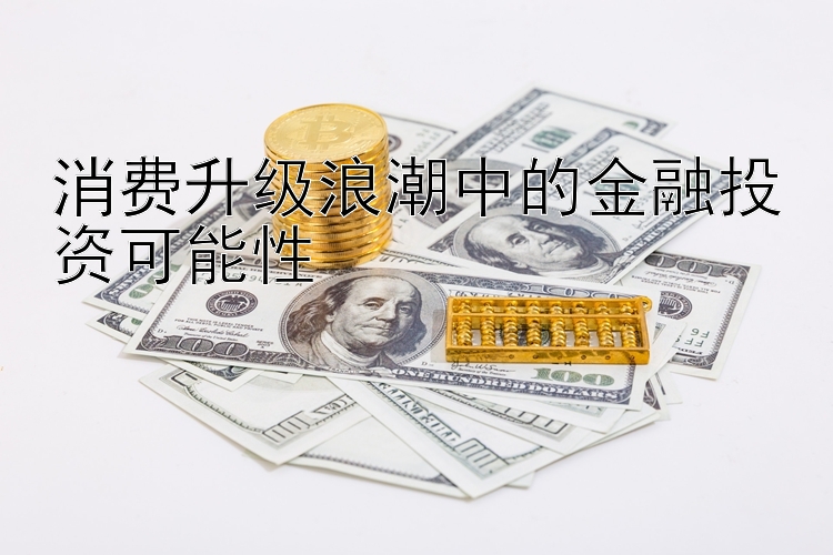 消费升级浪潮中的金融投资可能性