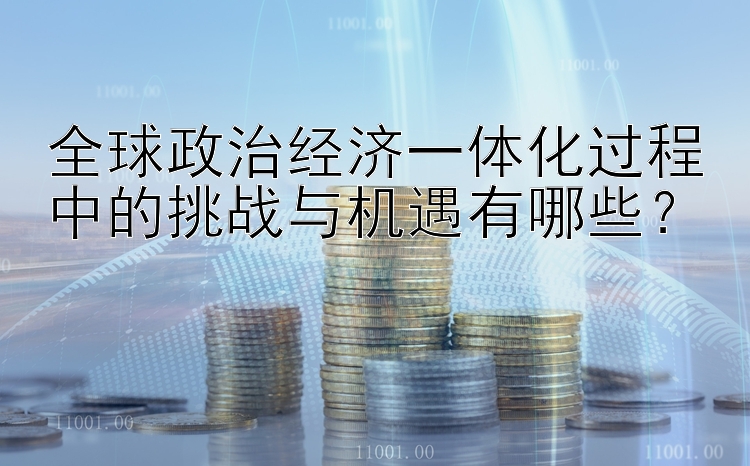 全球政治经济一体化过程中的挑战与机遇有哪些？