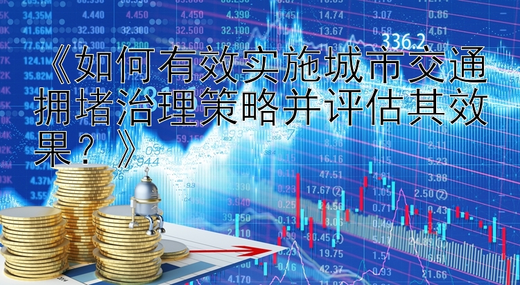 《如何有效实施城市交通拥堵治理策略并评估其效果？》