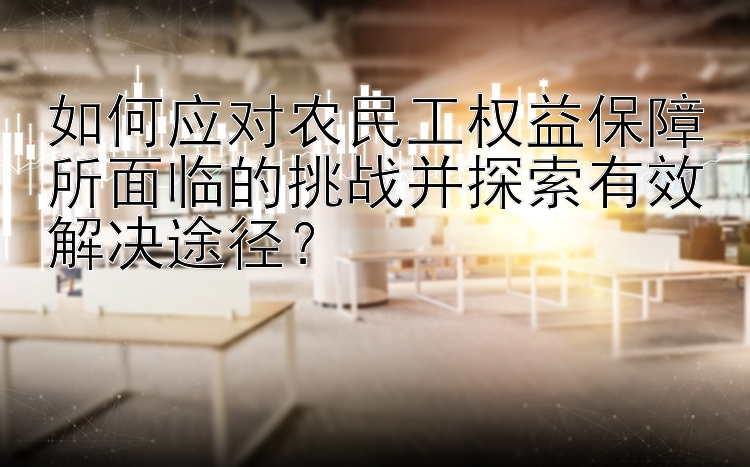 如何应对农民工权益保障所面临的挑战并探索有效解决途径？