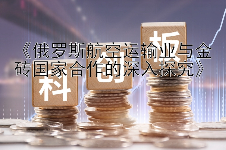 《俄罗斯航空运输业与金砖国家合作的深入探究》