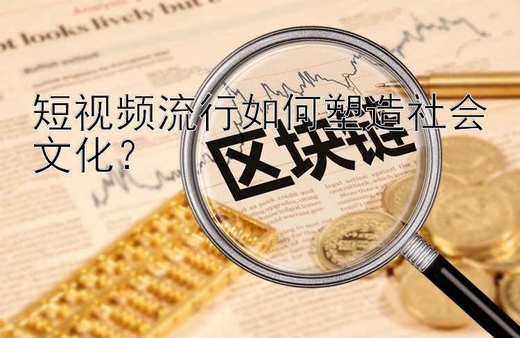 短视频流行如何塑造社会文化？