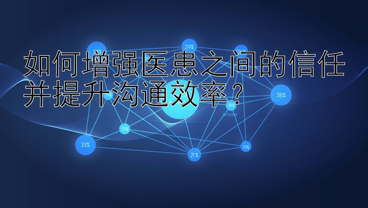 如何增强医患之间的信任并提升沟通效率？