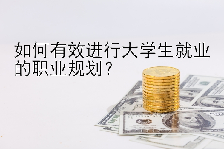 如何有效进行大学生就业的职业规划？