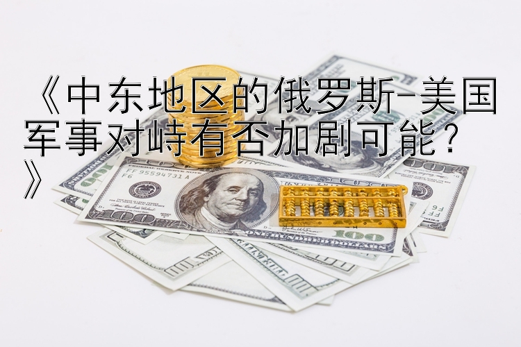 《中东地区的俄罗斯-美国军事对峙有否加剧可能？》