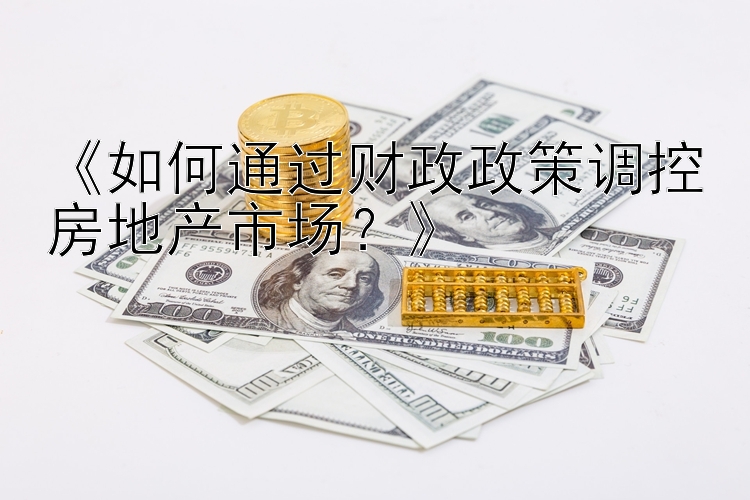 《如何通过财政政策调控房地产市场？》