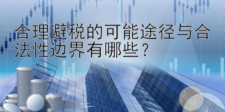 合理避税的可能途径与合法性边界有哪些？