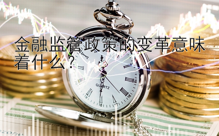 金融监管政策的变革意味着什么？