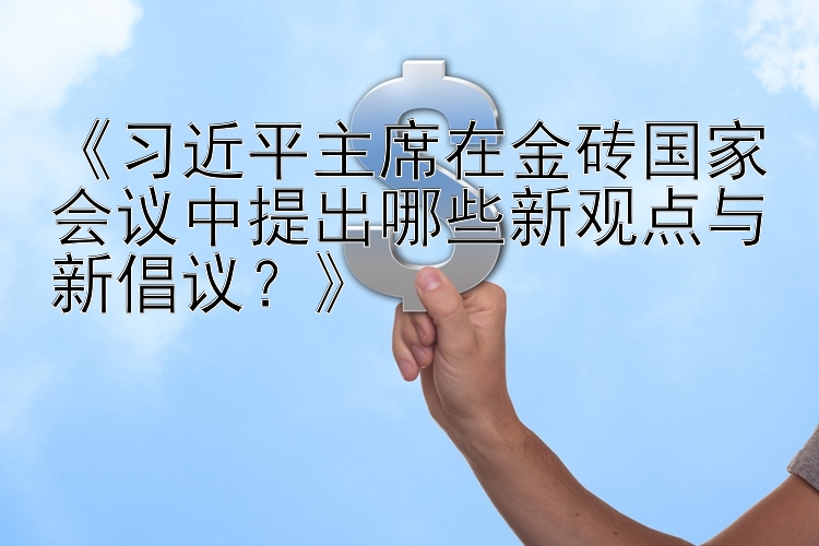 《习近平主席在金砖国家会议中提出哪些新观点与新倡议？》