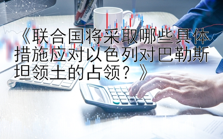 《联合国将采取哪些具体措施应对以色列对巴勒斯坦领土的占领？》