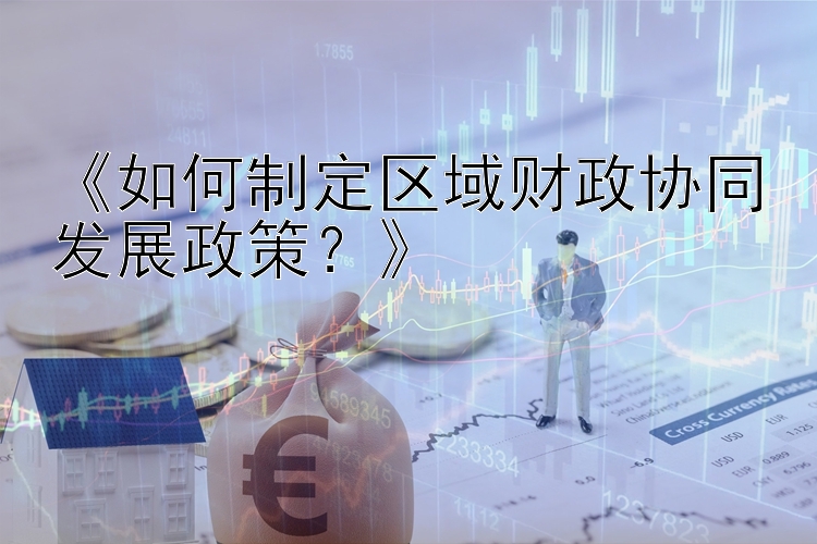 《如何制定区域财政协同发展政策？》