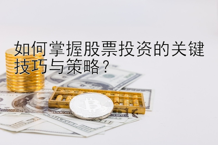 如何掌握股票投资的关键技巧与策略？