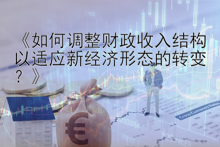 《如何调整财政收入结构以适应新经济形态的转变？》