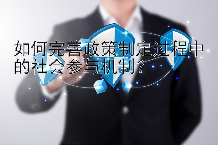 如何完善政策制定过程中的社会参与机制？