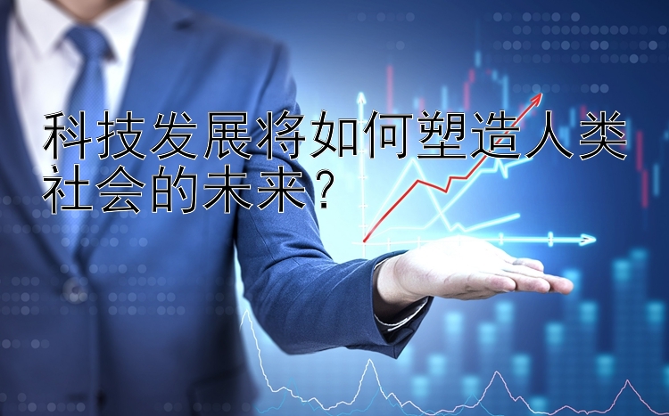 科技发展将如何塑造人类社会的未来？