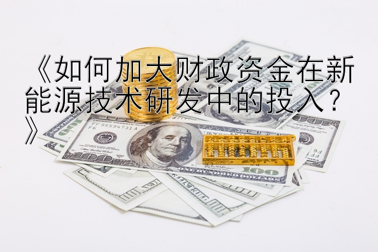 《如何加大财政资金在新能源技术研发中的投入？》