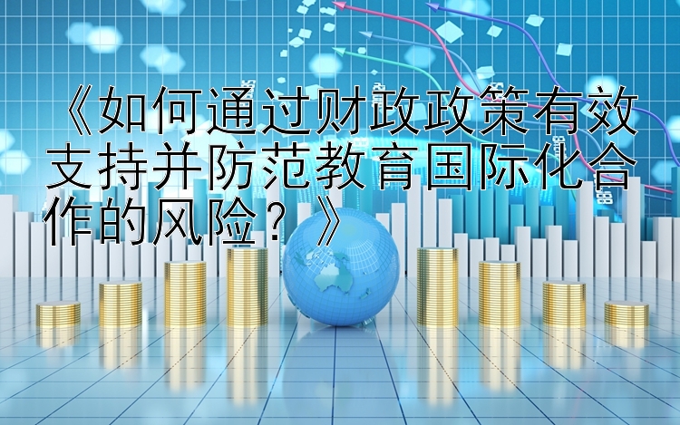 《如何通过财政政策有效支持并防范教育国际化合作的风险？》