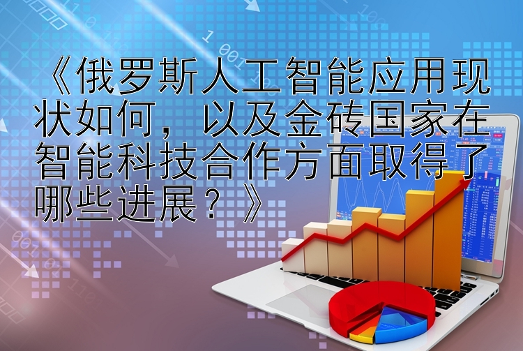 《俄罗斯人工智能应用现状如何，以及金砖国家在智能科技合作方面取得了哪些进展？》