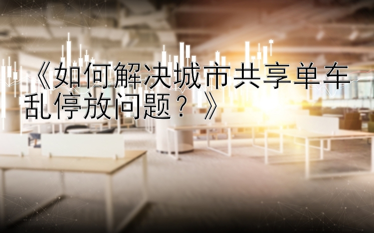 《如何解决城市共享单车乱停放问题？》