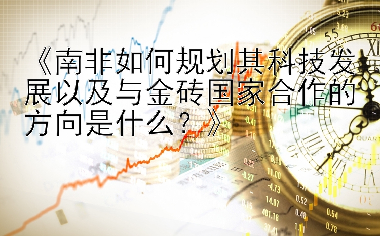 《南非如何规划其科技发展以及与金砖国家合作的方向是什么？》