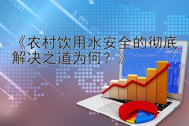 《农村饮用水安全的彻底解决之道为何？》