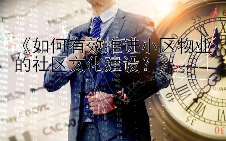 《如何有效推进小区物业的社区文化建设？》