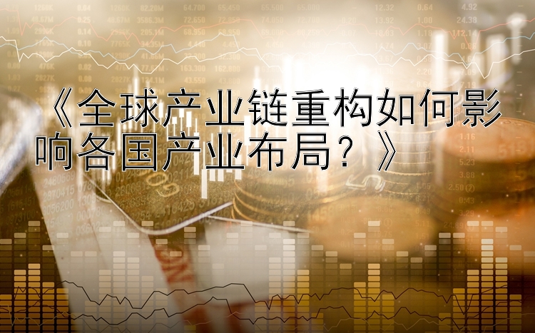 《全球产业链重构如何影响各国产业布局？》