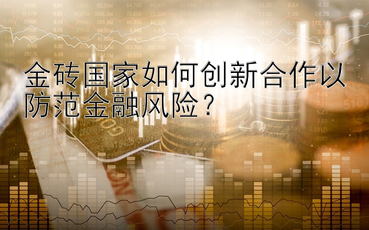 金砖国家如何创新合作以防范金融风险？