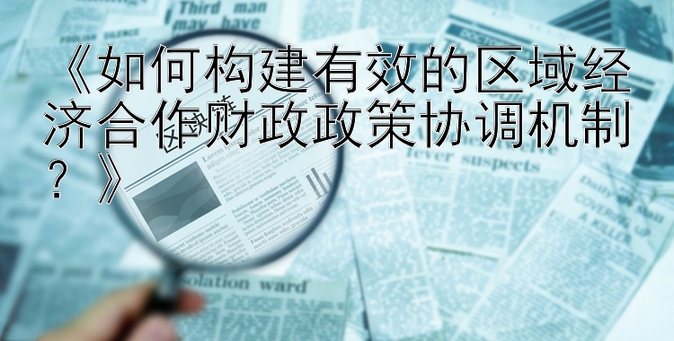 《如何构建有效的区域经济合作财政政策协调机制？》