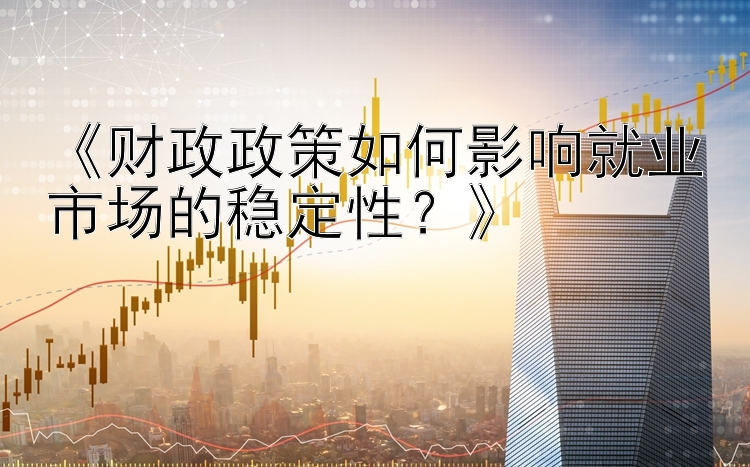 《财政政策如何影响就业市场的稳定性？》